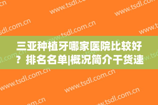 三亚种植牙哪家医院比较好？排名名单|概况简介干货速览！(三亚种植牙哪家公立医院好)