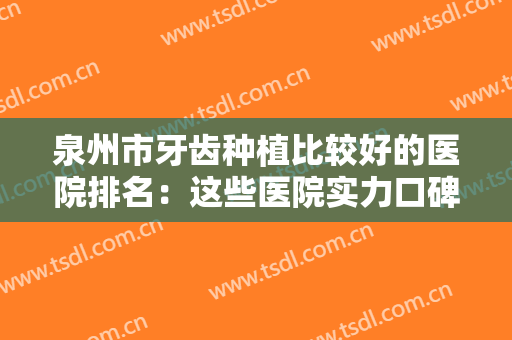 泉州市牙齿种植比较好的医院排名：这些医院实力口碑双双在线，值得信赖！