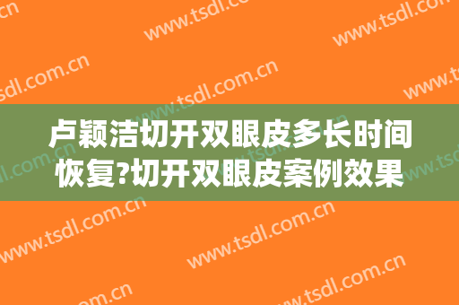 卢颖洁切开双眼皮多长时间恢复?切开双眼皮案例效果对比图_南昌大学第一附属医院