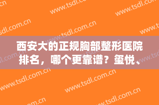 西安大的正规胸部整形医院排名，哪个更靠谱？玺悦、现代医疗大PK(西安哪个整容医院最好)