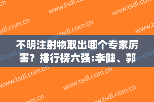 不明注射物取出哪个专家厉害？排行榜六强:李健、郭鑫|手法细腻较准