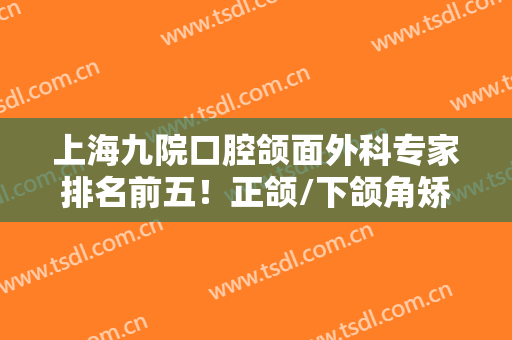 上海九院口腔颌面外科专家排名前五！正颌/下颌角矫正等多种项目都擅长！