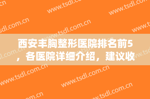 西安丰胸整形医院排名前5，各医院详细介绍，建议收藏！(西安丰胸哪家医院好)