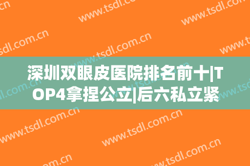 深圳双眼皮医院排名前十|TOP4拿捏公立|后六私立紧跟不要小看！(深圳哪家医院做双眼皮好?)