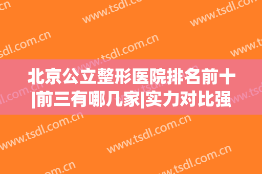北京公立整形医院排名前十|前三有哪几家|实力对比强势来袭！(北京排名第一的整形医院)