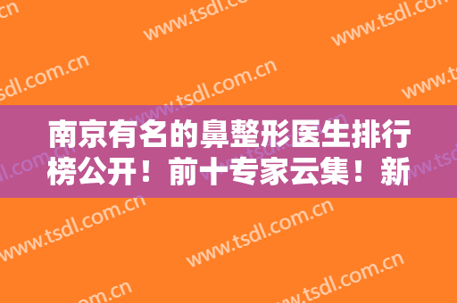 南京有名的鼻整形医生排行榜公开！前十专家云集！新锐医师谁技术好？