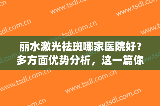丽水激光祛斑哪家医院好？多方面优势分析，这一篇你不容错过！(丽江激光祛斑)