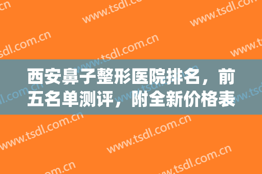 西安鼻子整形医院排名，前五名单测评，附全新价格表明细一览！(西安整形鼻部哪家好)