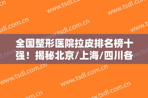全国整形医院拉皮排名榜十强！揭秘北京/上海/四川各地权威收费价格？