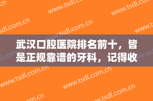 武汉口腔医院排名前十，皆是正规靠谱的牙科，记得收藏！(武汉哪家口腔医院比较好)