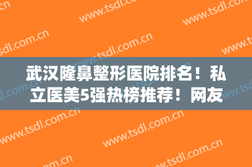 武汉隆鼻整形医院排名！私立医美5强热榜推荐！网友赞不绝口_价格便宜