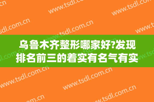 乌鲁木齐整形哪家好?发现排名前三的着实有名气有实力！(乌鲁木齐整形医院排名前十)