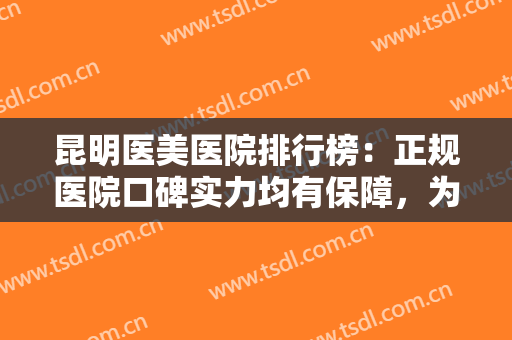 昆明医美医院排行榜：正规医院口碑实力均有保障，为你的变美之旅保驾护航！