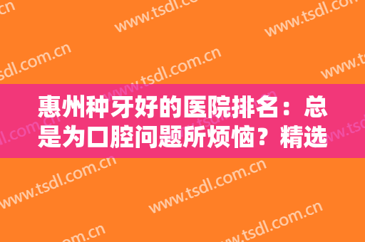 惠州种牙好的医院排名：总是为口腔问题所烦恼？精选五所医院分享给大家！