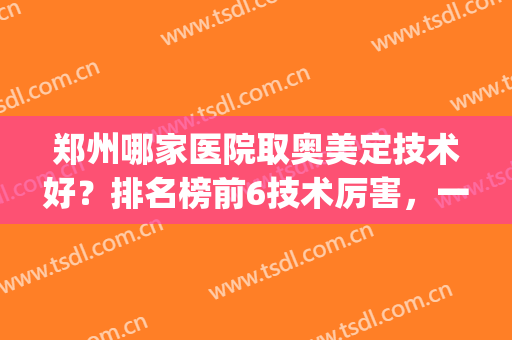 郑州哪家医院取奥美定技术好？排名榜前6技术厉害，一起深挖一下吧(广州取奥美定三甲医院排名)