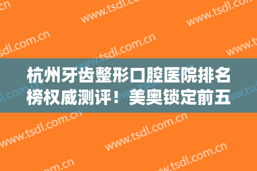 杭州牙齿整形口腔医院排名榜权威测评！美奥锁定前五_种牙正畸绝绝子