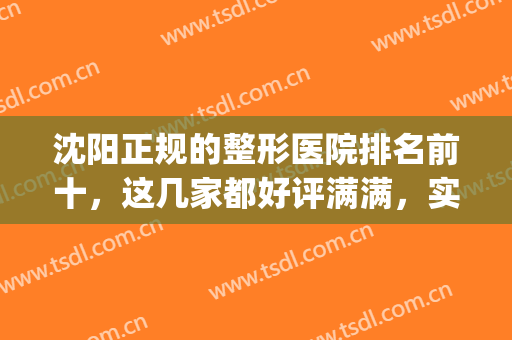 沈阳正规的整形医院排名前十，这几家都好评满满，实力雄厚！(沈阳有名的整形医院)