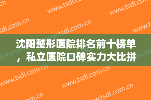 沈阳整形医院排名前十榜单，私立医院口碑实力大比拼，附价格表(沈阳前十名的整形医院)