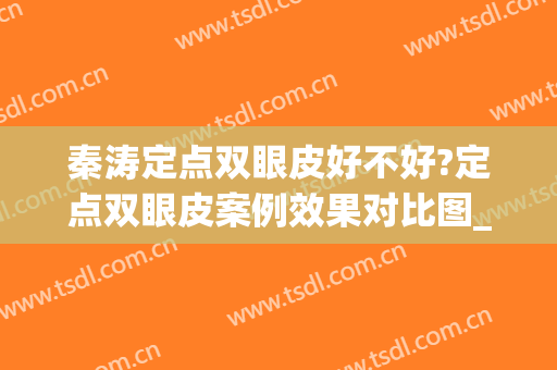 秦涛定点双眼皮好不好?定点双眼皮案例效果对比图_新疆医科大学第一附属医院
