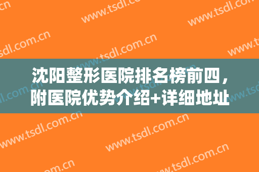 沈阳整形医院排名榜前四，附医院优势介绍+详细地址+推荐医生！(沈阳整形较好的医院)