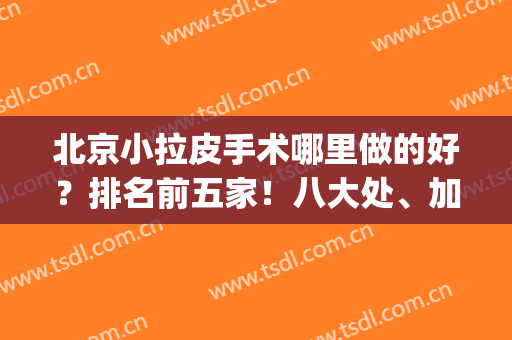 北京小拉皮手术哪里做的好？排名前五家！八大处、加减美对比选择(北京做拉皮手术最好的专家是谁)