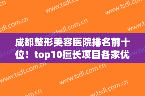 成都整形美容医院排名前十位！top10擅长项目各家优势一一细说(成都比较好的美容整形医院)