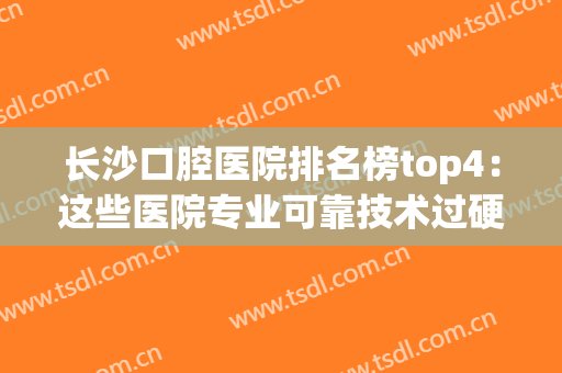 长沙口腔医院排名榜top4：这些医院专业可靠技术过硬，为你保障口腔健康！