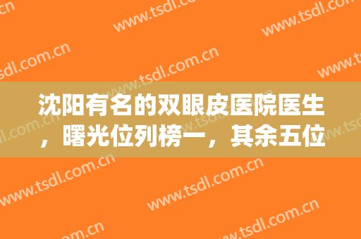 沈阳有名的双眼皮医院医生，曙光位列榜一，其余五位也都众望所归！(沈阳名流美容医院双眼皮)