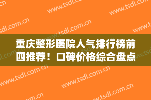 重庆整形医院人气排行榜前四推荐！口碑价格综合盘点！只选优质医美(重庆整形排名前三的医院)