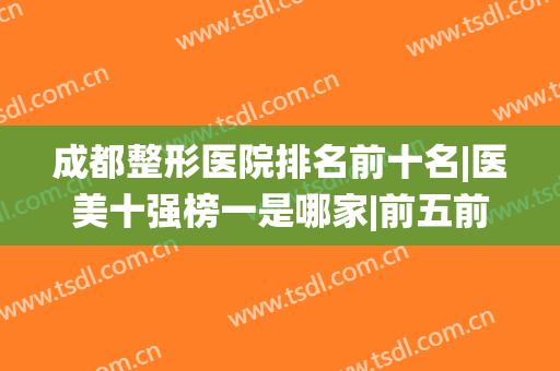 成都整形医院排名前十名|医美十强榜一是哪家|前五前三统统安排到！
