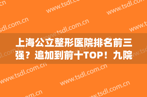 上海公立整形医院排名前三强？追加到前十TOP！九院多次在榜一！(上海整形医院排名前十都有哪几家)