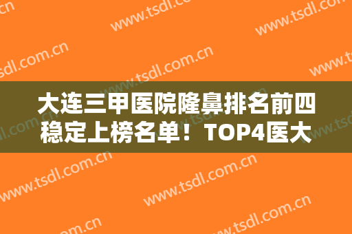 大连三甲医院隆鼻排名前四稳定上榜名单！TOP4医大一院、二院等争先榜一！