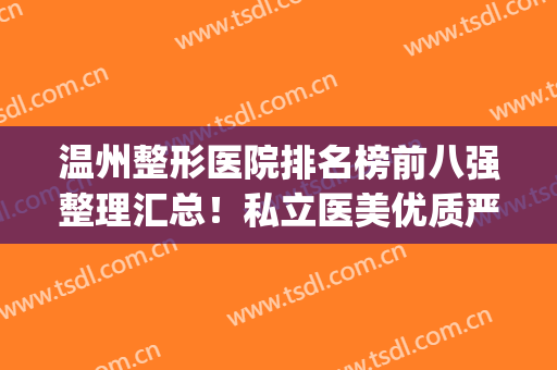 温州整形医院排名榜前八强整理汇总！私立医美优质严选！口碑信得过(温州整形医院排名前十)