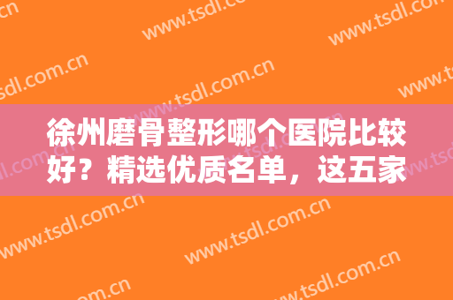 徐州磨骨整形哪个医院比较好？精选优质名单，这五家任你选择不踩雷~