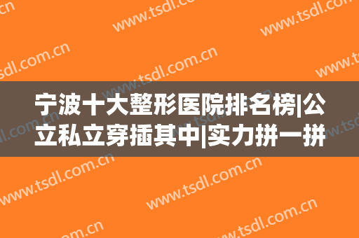宁波十大整形医院排名榜|公立私立穿插其中|实力拼一拼有看头！(宁波最好的公立整形医院)
