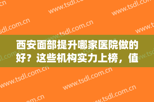 西安面部提升哪家医院做的好？这些机构实力上榜，值得信赖！(西安最好的面瘫医院)