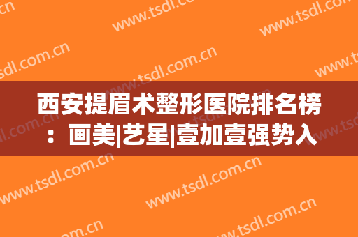 西安提眉术整形医院排名榜：画美|艺星|壹加壹强势入围前列，这些医院你都知道吗？