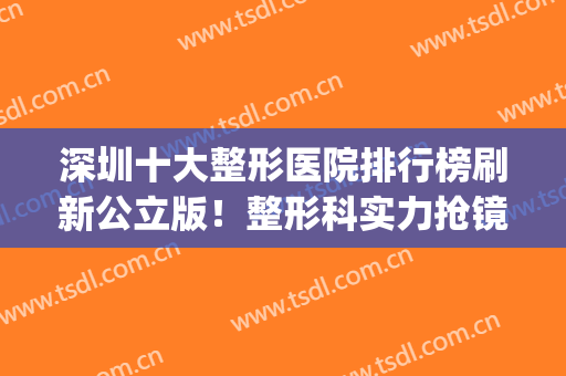 深圳十大整形医院排行榜刷新公立版！整形科实力抢镜！(深圳排名第一的整形医院)