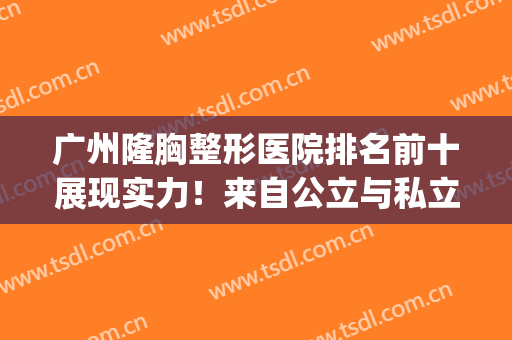 广州隆胸整形医院排名前十展现实力！来自公立与私立的抗衡！(广州公立医院隆胸谁做的最好)