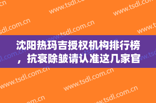 沈阳热玛吉授权机构排行榜，抗衰除皱请认准这几家官方医院！(辽宁热玛吉官方授权医院)