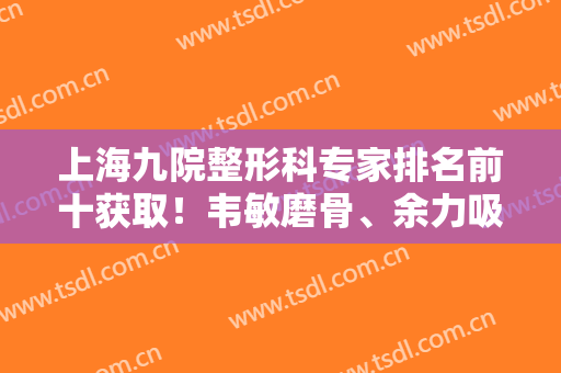 上海九院整形科专家排名前十获取！韦敏磨骨、余力吸脂等，医生各有所长！
