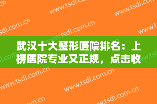 武汉十大整形医院排名：上榜医院专业又正规，点击收下这份人气名单！