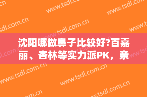沈阳哪做鼻子比较好?百嘉丽、杏林等实力派PK，亲测好评！(沈阳哪家鼻子做的最好)