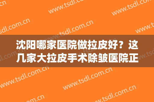 沈阳哪家医院做拉皮好？这几家大拉皮手术除皱医院正规、价格不坑！(沈阳哪家做拉皮手术最好)