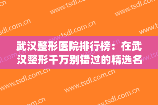 武汉整形医院排行榜：在武汉整形千万别错过的精选名单！(武汉出名的整形医院)