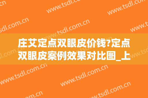 庄艾定点双眼皮价钱?定点双眼皮案例效果对比图_上海交通大学医学院附属第九人民医院