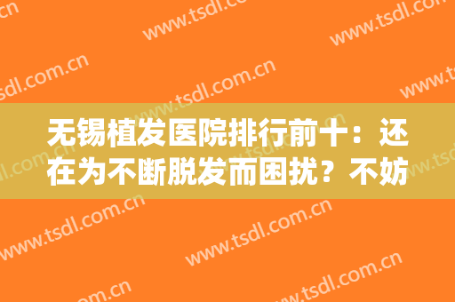 无锡植发医院排行前十：还在为不断脱发而困扰？不妨看看这些医院！(无锡植发医院排名)