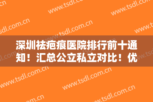 深圳祛疤痕医院排行前十通知！汇总公立私立对比！优势不同慢慢了解！