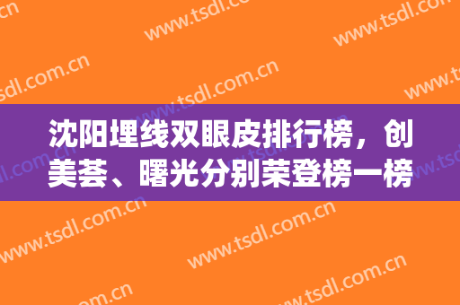 沈阳埋线双眼皮排行榜，创美荟、曙光分别荣登榜一榜二，附价格表(沈阳埋线双眼皮多少钱)