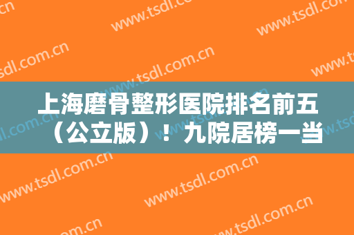 上海磨骨整形医院排名前五（公立版）！九院居榜一当仁不让！价格收费查收！
